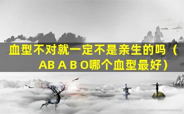 血型不对就一定不是亲生的吗（AB A B O哪个血型最好）